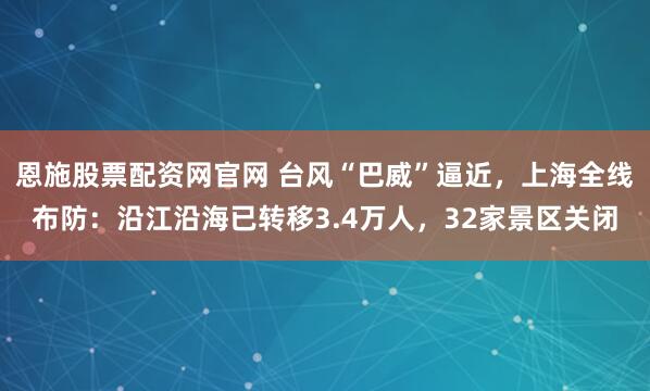 恩施股票配资网官网 台风“巴威”逼近,上海全线布防:沿江沿海已转移3.4万人,32家景区关闭