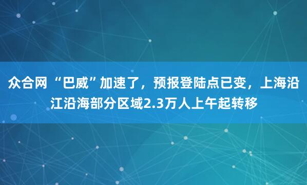 众合网 “巴威”加速了,预报登陆点已变,上海沿江沿海部分区域2.3万人上午起转移