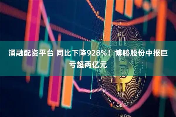 涌融配资平台 同比下降928%！博腾股份中报巨亏超两亿元