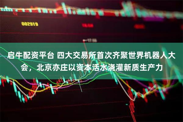 启牛配资平台 四大交易所首次齐聚世界机器人大会，北京亦庄以资本活水浇灌新质生产力