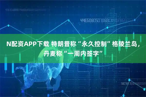 N配资APP下载 特朗普称“永久控制”格陵兰岛，丹麦称“一周内签字”