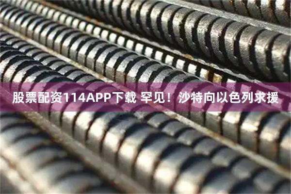 股票配资114APP下载 罕见！沙特向以色列求援