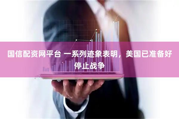 国信配资网平台 一系列迹象表明，美国已准备好停止战争